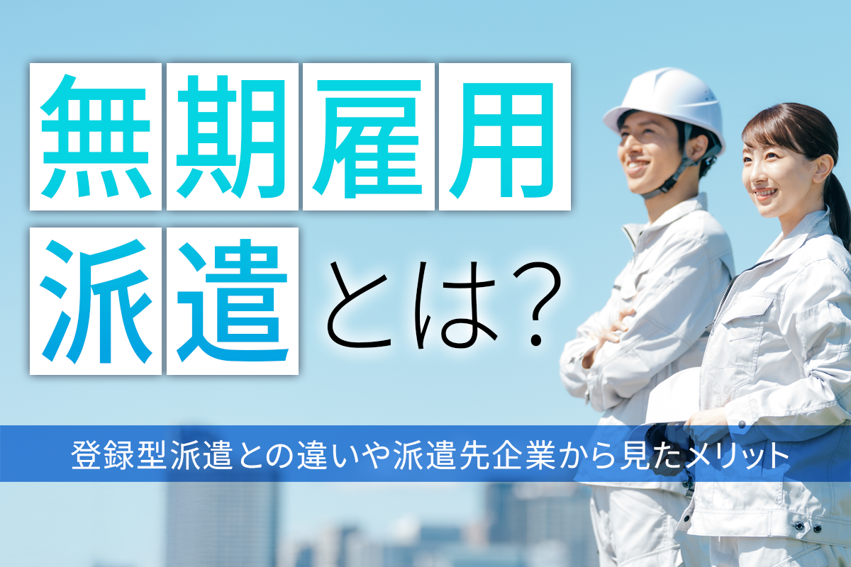 無期雇用派遣とは？登録型派遣との違いや派遣先企業から見たメリット