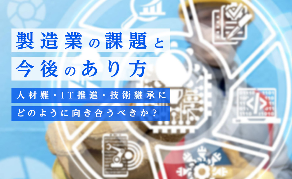 製造業の課題と2030年のあり方〜人材難・IT推進・技術継承にどう向き合うべきか？