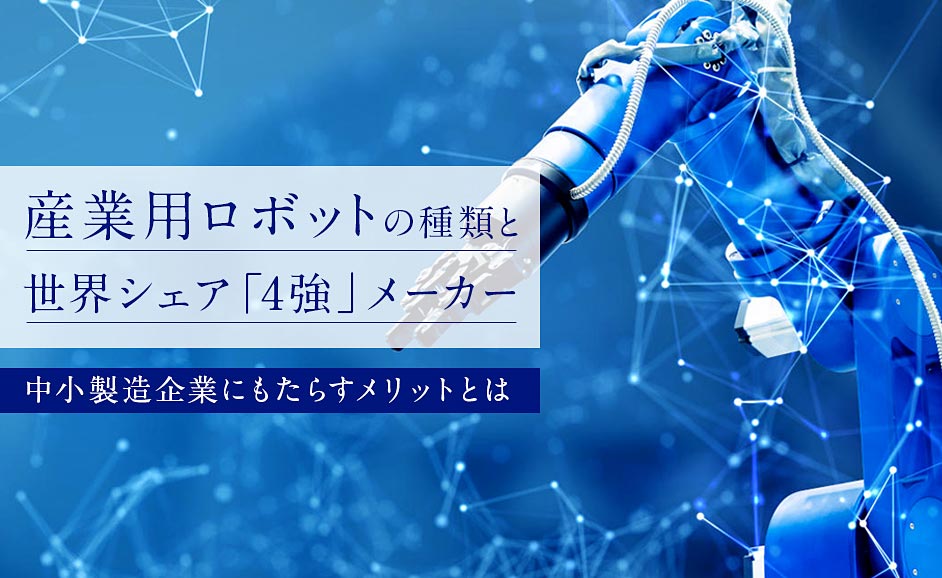 産業用ロボットの種類と世界シェア4強メーカーランキング｜中小製造企業の課題解決メリットとは