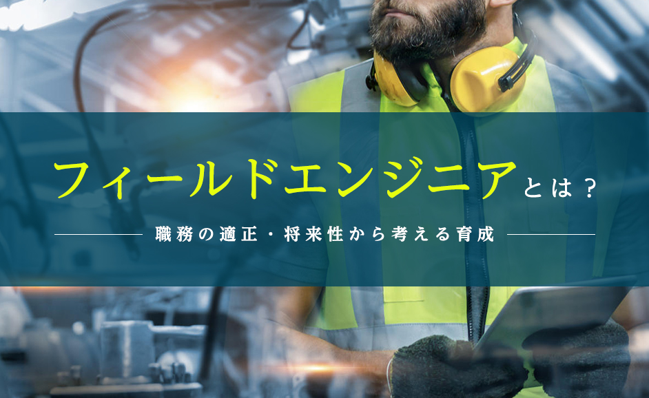 フィールドエンジニアとは？「きつい」といわれる職務の適正・将来性から考える育成