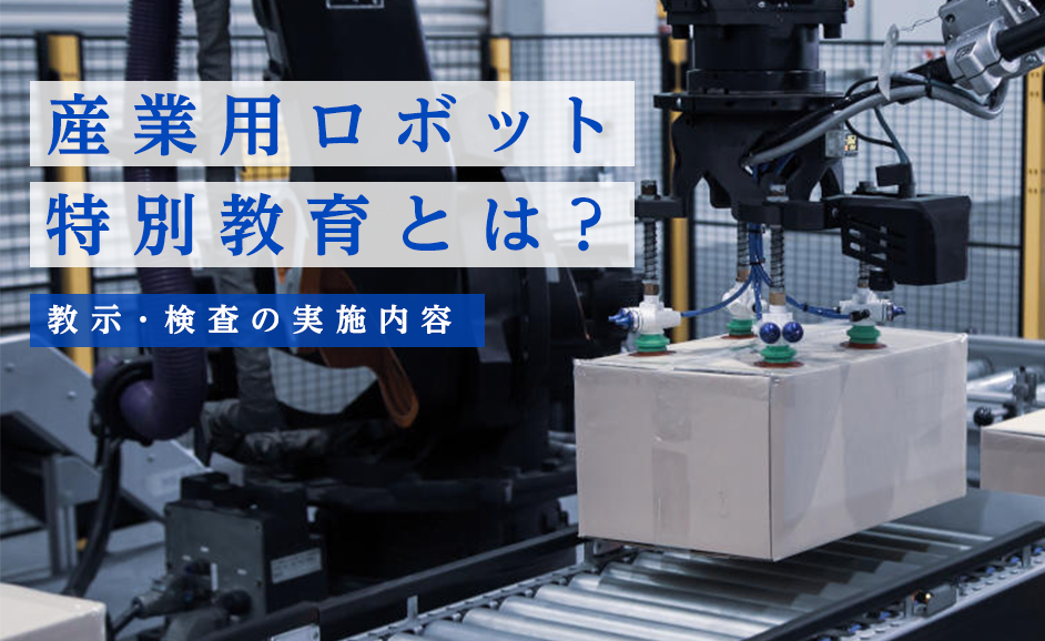 産業用ロボット特別教育とは｜教示・検査の実施内容【オンラインにも対応】