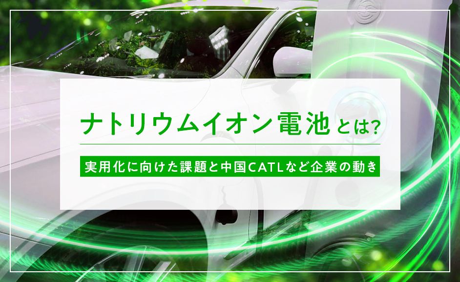 ナトリウムイオン電池とは？ 実用化に向けた課題と中国CATLなど各企業の動き