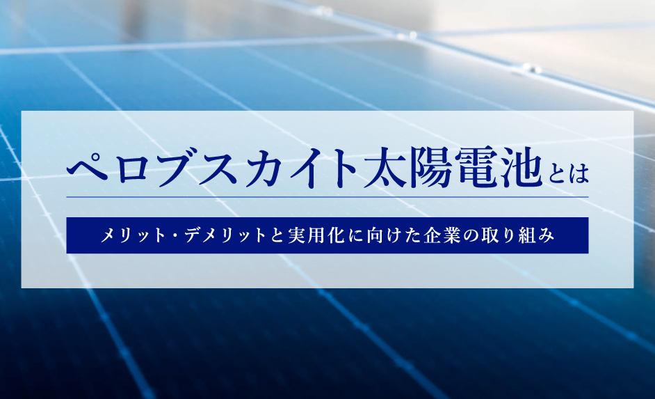 ペロブスカイト太陽電池とは｜メリット・デメリットと実用化に向けた企業の取り組み