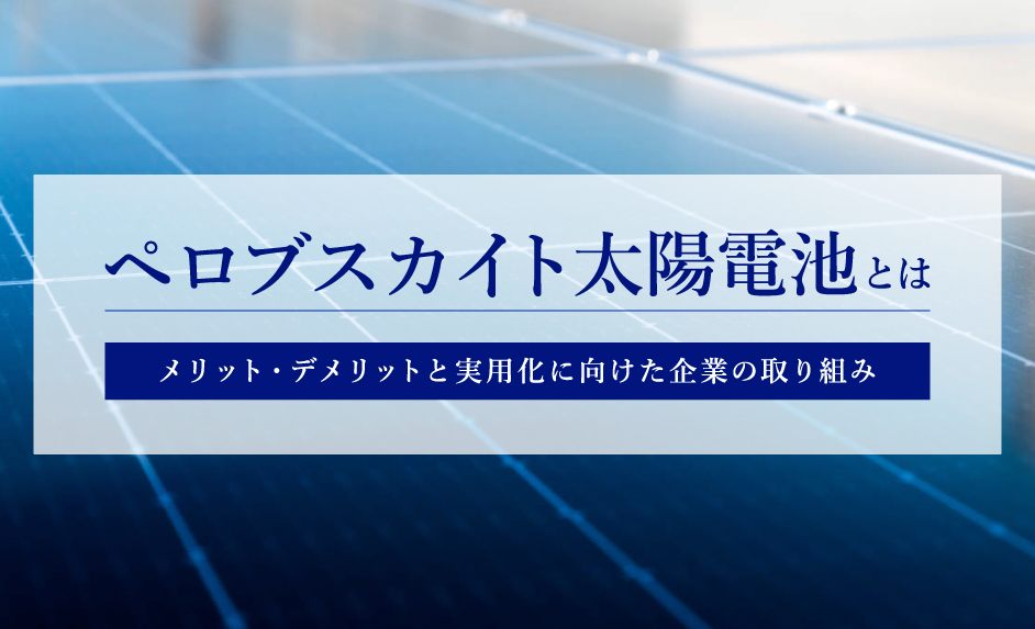 ペロブスカイト太陽電池の実用化はいつ？価格メリットやデメリット・企業の取り組みから考察