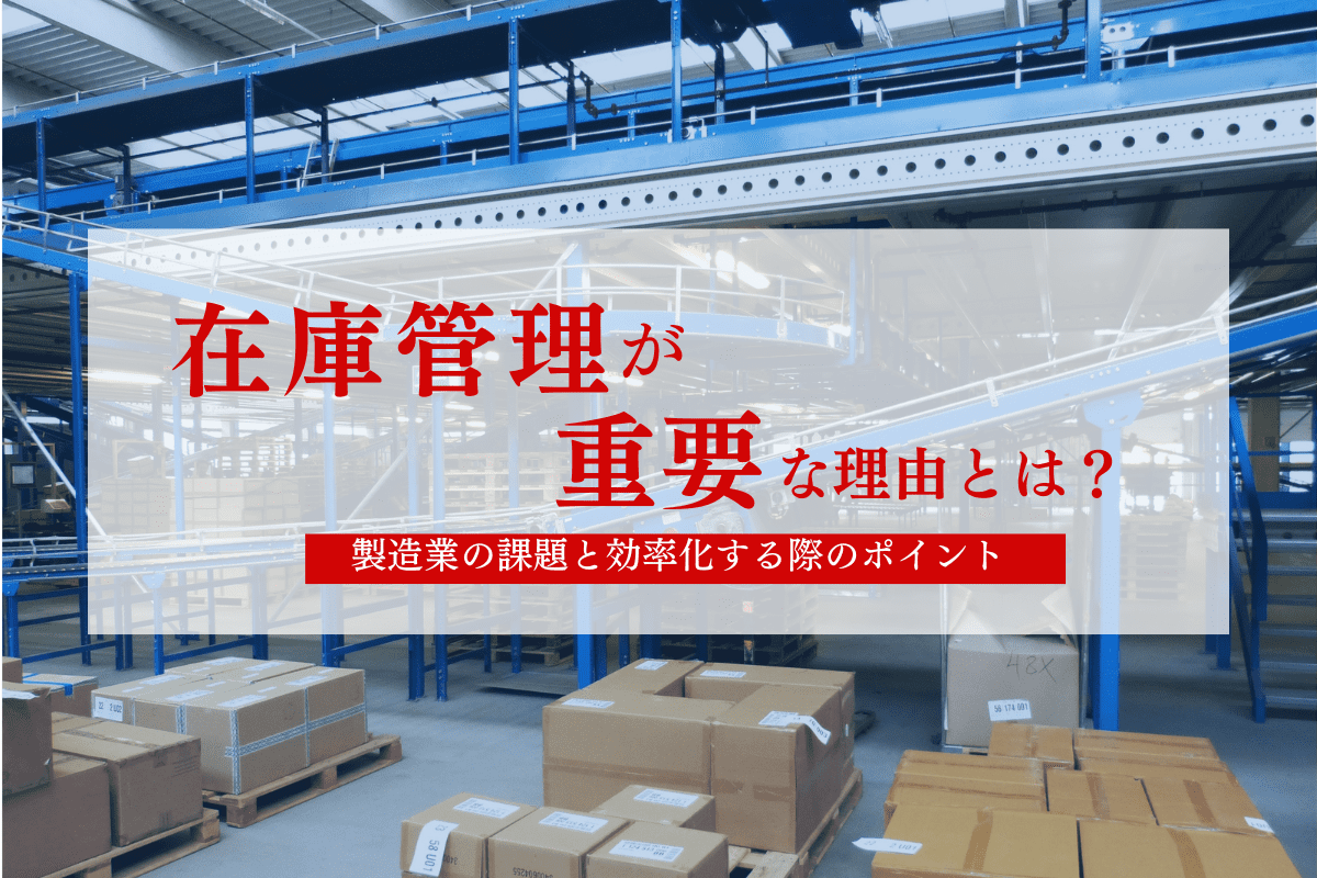 在庫管理が重要な理由とは？製造業の課題と効率化する際のポイント