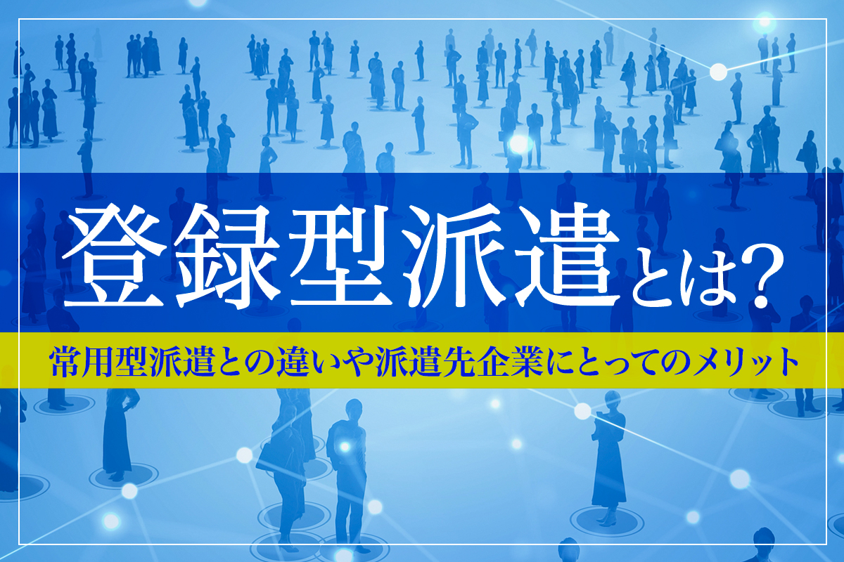 登録型派遣とは？常用型派遣との違いや派遣先企業にとってのメリット