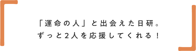 「運命の人」と出会えた日研。ずっと2人を応援してくれる！